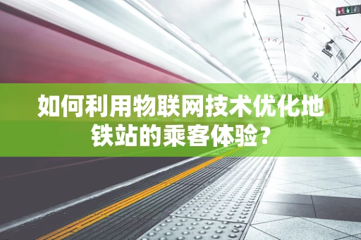 如何利用物联网技术优化地铁站的乘客体验？