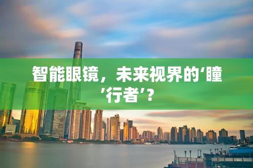 智能眼镜，未来视界的‘瞳’行者’？