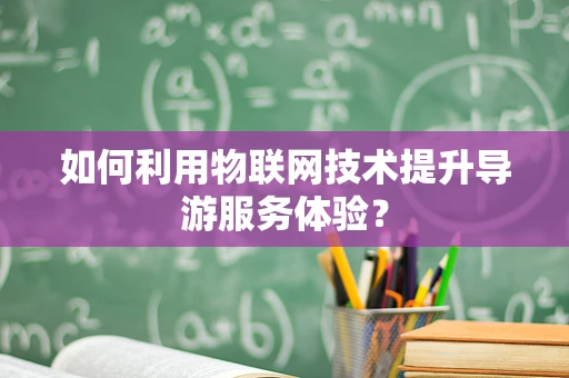 如何利用物联网技术提升导游服务体验？