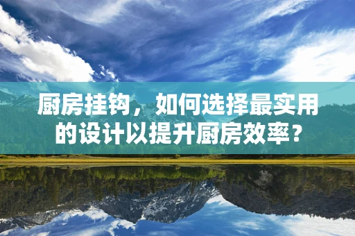 厨房挂钩，如何选择最实用的设计以提升厨房效率？