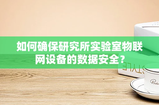 如何确保研究所实验室物联网设备的数据安全？