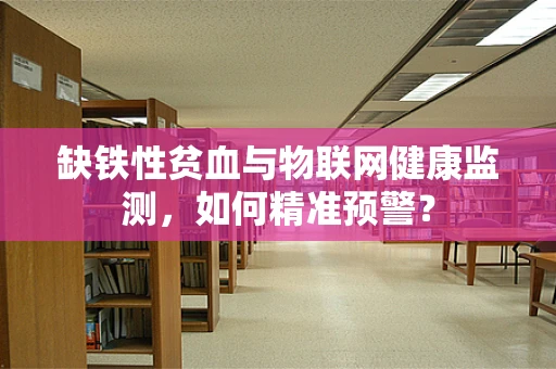 缺铁性贫血与物联网健康监测，如何精准预警？
