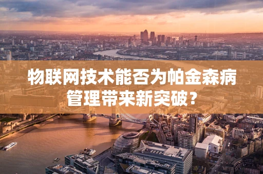 物联网技术能否为帕金森病管理带来新突破？