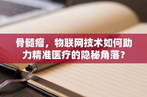 骨髓瘤，物联网技术如何助力精准医疗的隐秘角落？