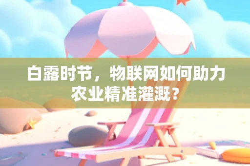 白露时节，物联网如何助力农业精准灌溉？