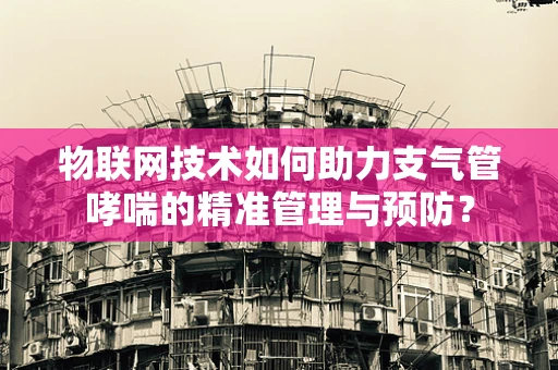 物联网技术如何助力支气管哮喘的精准管理与预防？