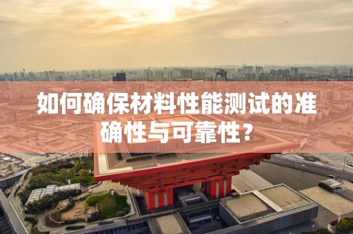 如何确保材料性能测试的准确性与可靠性？