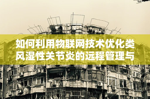 如何利用物联网技术优化类风湿性关节炎的远程管理与治疗？