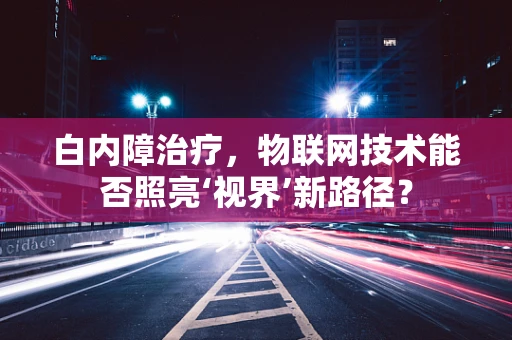 白内障治疗，物联网技术能否照亮‘视界’新路径？