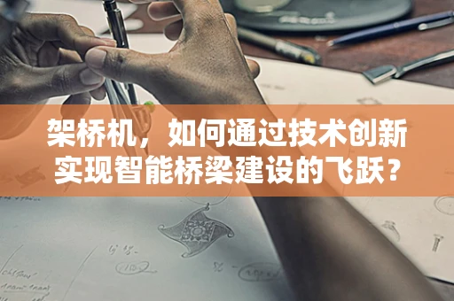 架桥机，如何通过技术创新实现智能桥梁建设的飞跃？