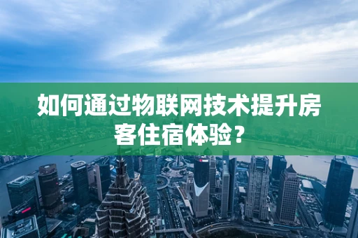 如何通过物联网技术提升房客住宿体验？