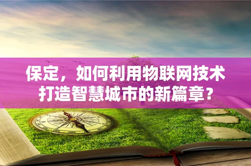保定，如何利用物联网技术打造智慧城市的新篇章？
