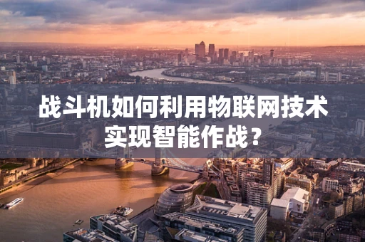 战斗机如何利用物联网技术实现智能作战？
