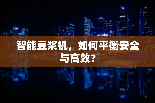 智能豆浆机，如何平衡安全与高效？