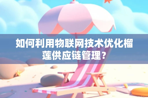 如何利用物联网技术优化榴莲供应链管理？