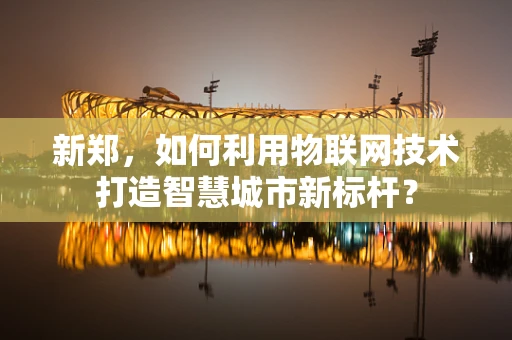 新郑，如何利用物联网技术打造智慧城市新标杆？