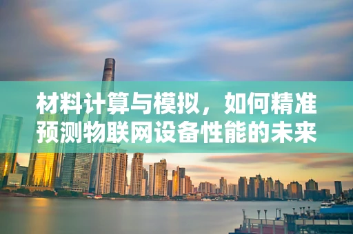 材料计算与模拟，如何精准预测物联网设备性能的未来？