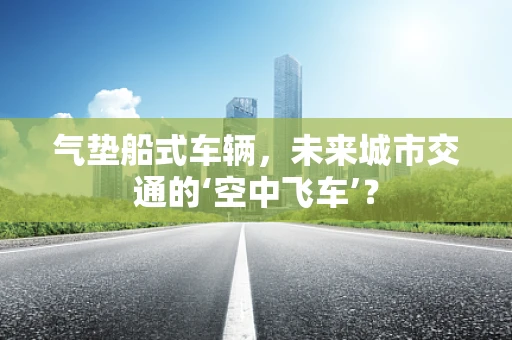 气垫船式车辆，未来城市交通的‘空中飞车’？