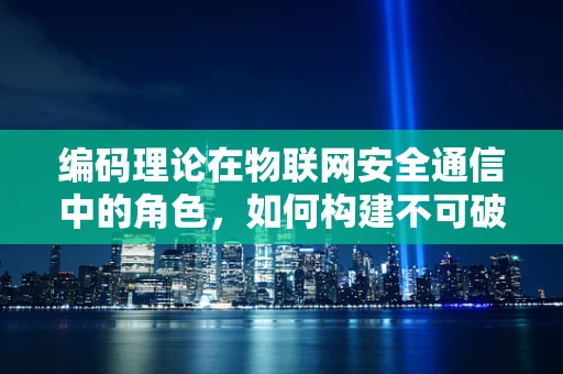 编码理论在物联网安全通信中的角色，如何构建不可破解的通信链路？