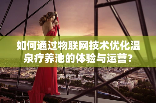如何通过物联网技术优化温泉疗养池的体验与运营？