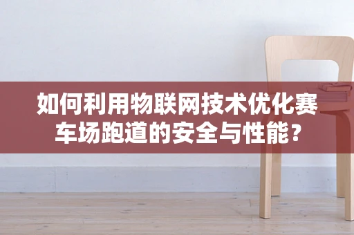 如何利用物联网技术优化赛车场跑道的安全与性能？