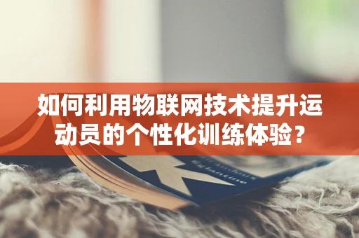如何利用物联网技术提升运动员的个性化训练体验？