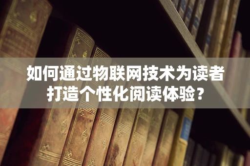 如何通过物联网技术为读者打造个性化阅读体验？