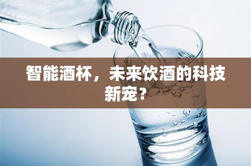 智能酒杯，未来饮酒的科技新宠？