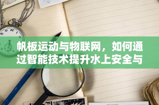帆板运动与物联网，如何通过智能技术提升水上安全与体验？
