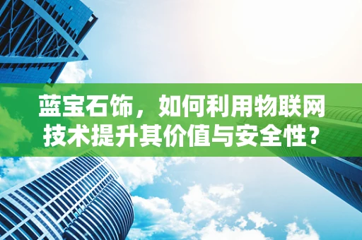蓝宝石饰，如何利用物联网技术提升其价值与安全性？