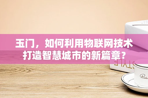 玉门，如何利用物联网技术打造智慧城市的新篇章？