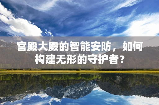 宫殿大殿的智能安防，如何构建无形的守护者？