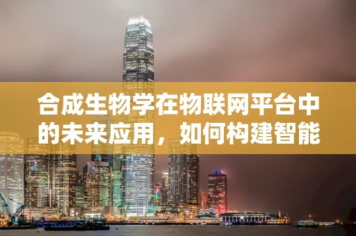 合成生物学在物联网平台中的未来应用，如何构建智能生物传感器网络？