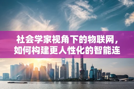 社会学家视角下的物联网，如何构建更人性化的智能连接？