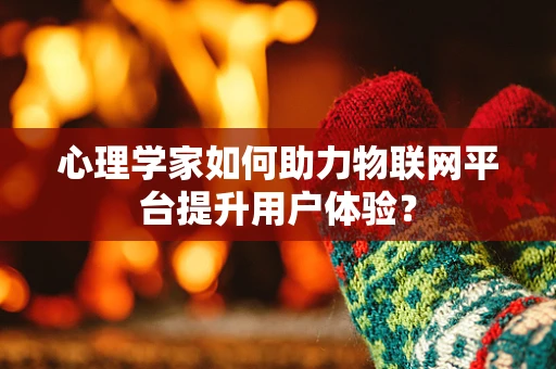 心理学家如何助力物联网平台提升用户体验？