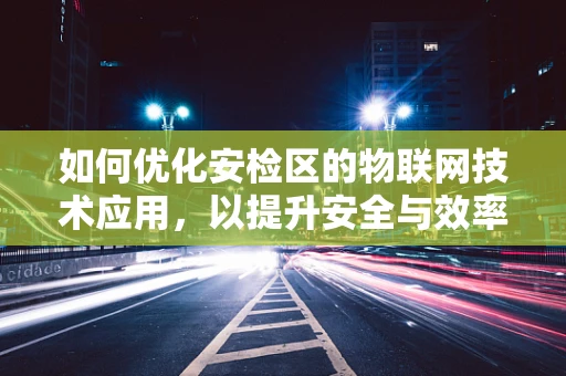 如何优化安检区的物联网技术应用，以提升安全与效率？
