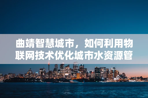 曲靖智慧城市，如何利用物联网技术优化城市水资源管理？