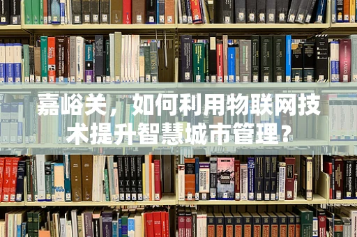 嘉峪关，如何利用物联网技术提升智慧城市管理？