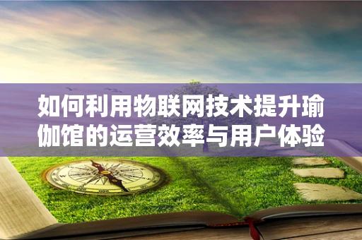 如何利用物联网技术提升瑜伽馆的运营效率与用户体验？