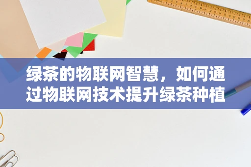 绿茶的物联网智慧，如何通过物联网技术提升绿茶种植与管理的智能化？