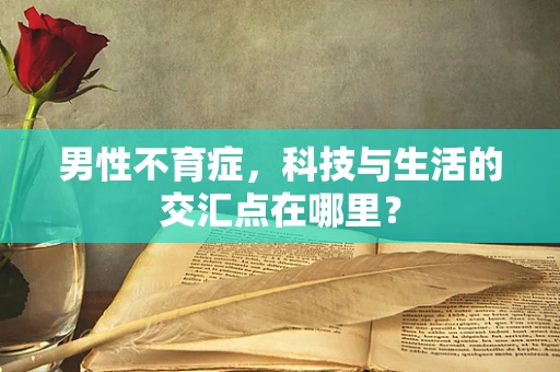 男性不育症，科技与生活的交汇点在哪里？