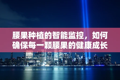 腰果种植的智能监控，如何确保每一颗腰果的健康成长？