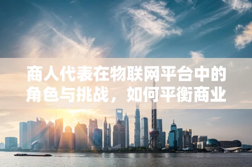 商人代表在物联网平台中的角色与挑战，如何平衡商业利益与技术发展？