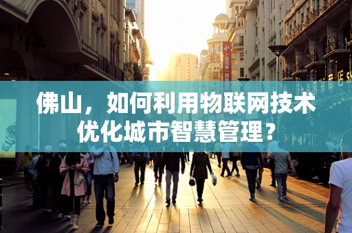 佛山，如何利用物联网技术优化城市智慧管理？