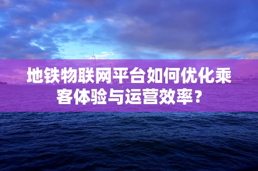 地铁物联网平台如何优化乘客体验与运营效率？