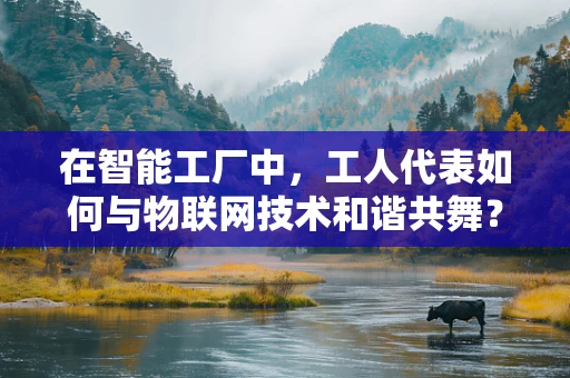 在智能工厂中，工人代表如何与物联网技术和谐共舞？