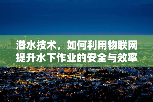 潜水技术，如何利用物联网提升水下作业的安全与效率？
