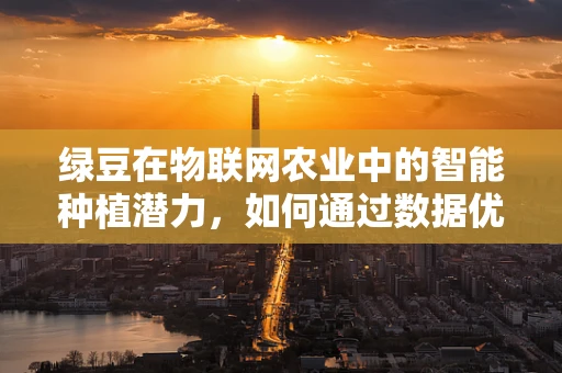 绿豆在物联网农业中的智能种植潜力，如何通过数据优化生长环境？