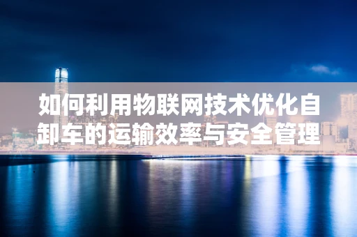 如何利用物联网技术优化自卸车的运输效率与安全管理？