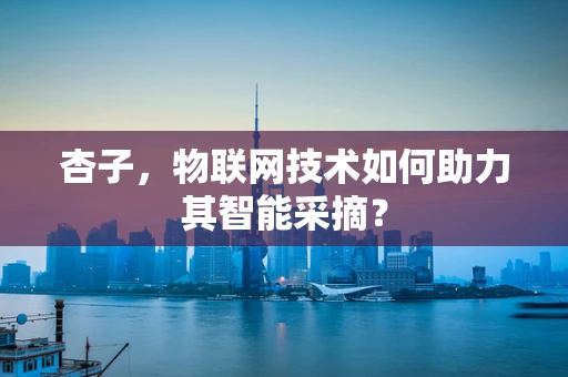 杏子，物联网技术如何助力其智能采摘？